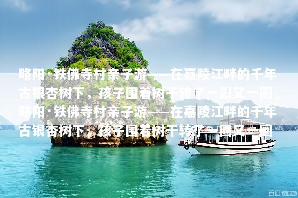 略阳·铁佛寺村亲子游——在嘉陵江畔的千年古银杏树下，孩子围着树干转了一圈又一圈_略阳·铁佛寺村亲子游——在嘉陵江畔的千年古银杏树下，孩子围着树干转了一圈又一圈