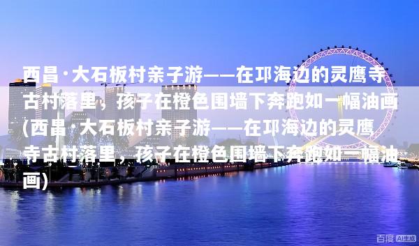 西昌·大石板村亲子游——在邛海边的灵鹰寺古村落里，孩子在橙色围墙下奔跑如一幅油画(西昌·大石板村亲子游——在邛海边的灵鹰寺古村落里，孩子在橙色围墙下奔跑如一幅油画)