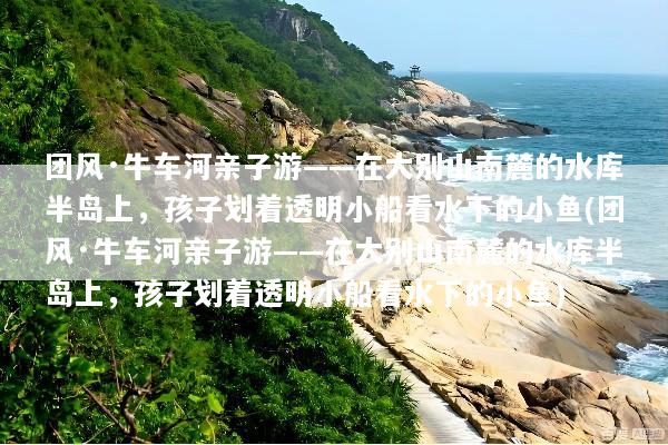 团风·牛车河亲子游——在大别山南麓的水库半岛上，孩子划着透明小船看水下的小鱼(团风·牛车河亲子游——在大别山南麓的水库半岛上，孩子划着透明小船看水下的小鱼)