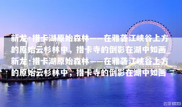新龙·措卡湖原始森林——在雅砻江峡谷上方的原始云杉林中，措卡寺的倒影在湖中如画_新龙·措卡湖原始森林——在雅砻江峡谷上方的原始云杉林中，措卡寺的倒影在湖中如画